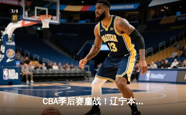CBA季后赛鏖战！辽宁本钢加时险胜广东宏远，赵继伟砍下33分创生涯新高 - 3
