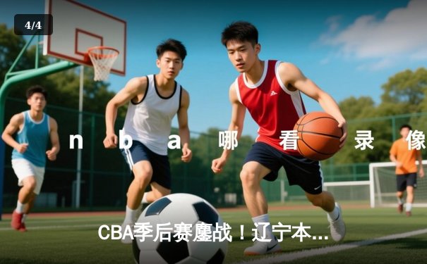 CBA季后赛鏖战！辽宁本钢加时险胜广东宏远，赵继伟砍下33分创生涯新高 - 4