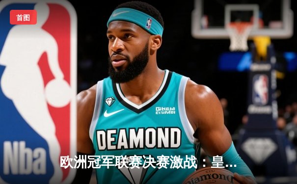 欧洲冠军联赛决赛激战：皇家马德里2-1逆转多特蒙德，维尼修斯绝杀助队第15次登顶