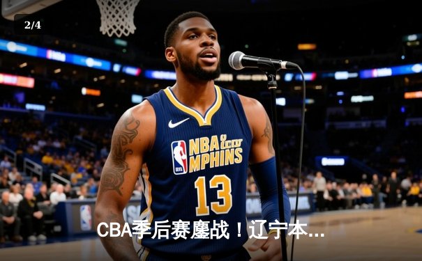 CBA季后赛鏖战！辽宁本钢加时险胜广东宏远，赵继伟砍下33分创生涯新高 - 2