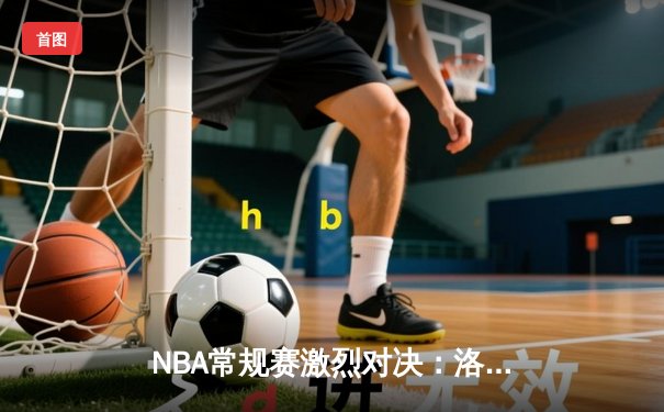 NBA常规赛激烈对决：洛杉矶湖人加时险胜金州勇士，詹姆斯关键三分定乾坤