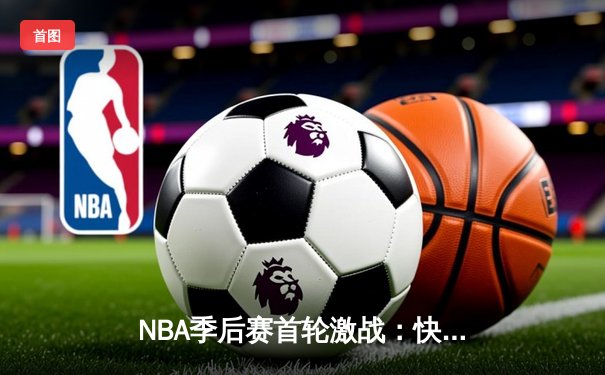 NBA季后赛首轮激战：快船主场力克独行侠，伦纳德狂砍38分主宰比赛