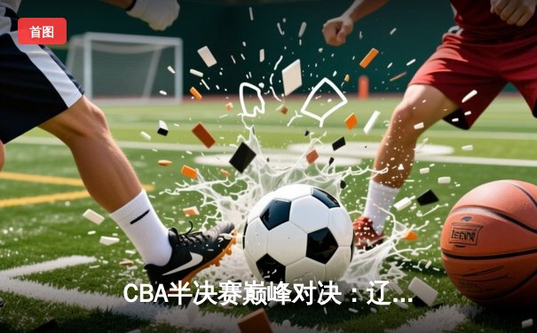 CBA半决赛巅峰对决：辽宁本钢加时险胜广东宏远，赵继伟砍30分创生涯新高