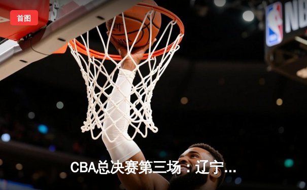 CBA总决赛第三场：辽宁男篮加时逆转广东，赵继伟砍下37分创个人纪录