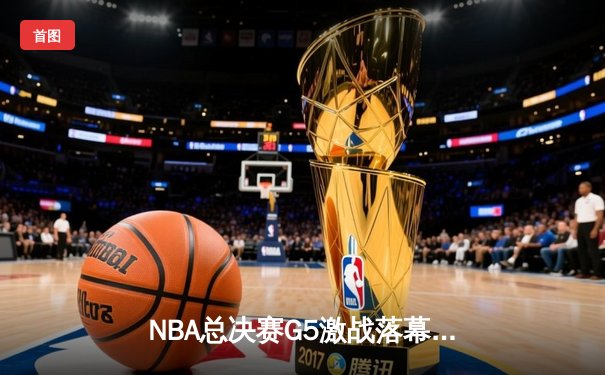 NBA总决赛G5激战落幕，詹姆斯关键三分助湖人险胜凯尔特人