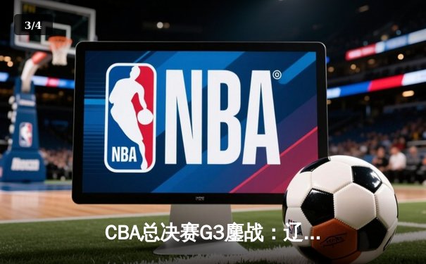 CBA总决赛G3鏖战：辽宁本钢加时险胜浙江广厦，赵继伟砍下29+12率队夺赛点 - 3