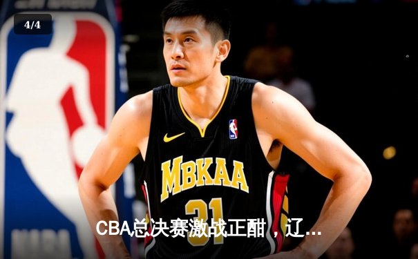 CBA总决赛激战正酣，辽宁本钢力克广东东莞大益夺得赛点 - 4