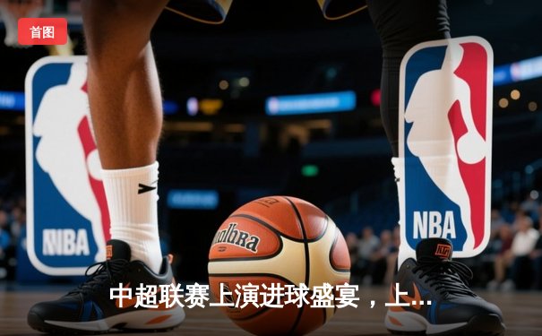 中超联赛上演进球盛宴，上海海港4-2逆转山东泰山登顶积分榜