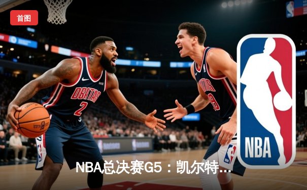 NBA总决赛G5：凯尔特人惊险逆转，塔图姆40分领军夺赛点