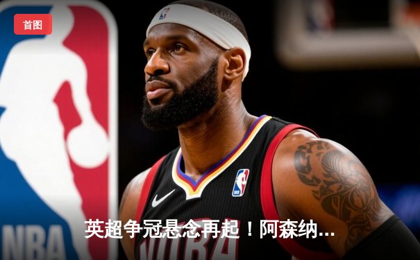 英超争冠悬念再起！阿森纳3-1逆转曼联，萨卡传射导演胜利