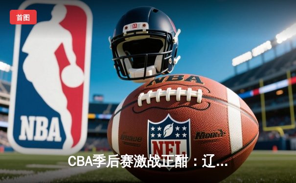 CBA季后赛激战正酣：辽宁本钢加时险胜广东宏远，赵继伟砍下33分率队夺赛点