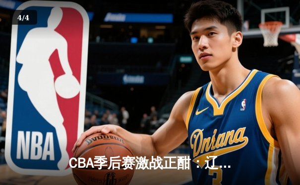 CBA季后赛激战正酣：辽宁本钢加时险胜广东宏远，赵继伟砍下33分率队夺赛点 - 4