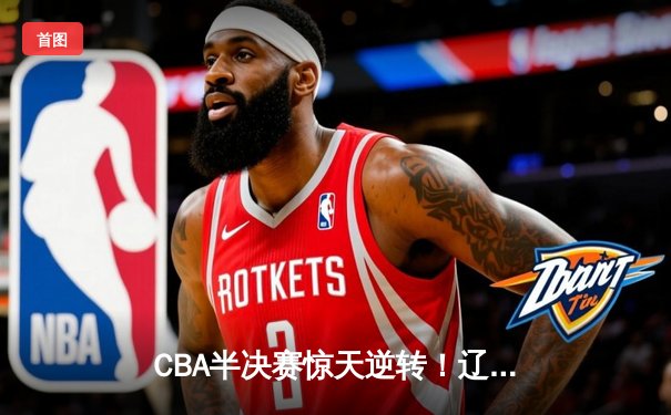 CBA半决赛惊天逆转！辽宁本钢加时险胜广东宏远，赵继伟砍30+12