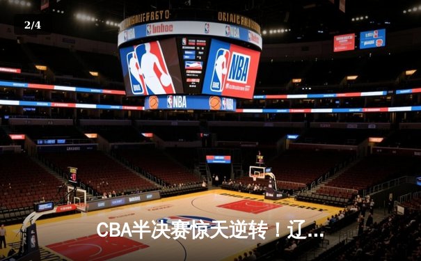 CBA半决赛惊天逆转！辽宁本钢加时险胜广东宏远，赵继伟砍30+12 - 2
