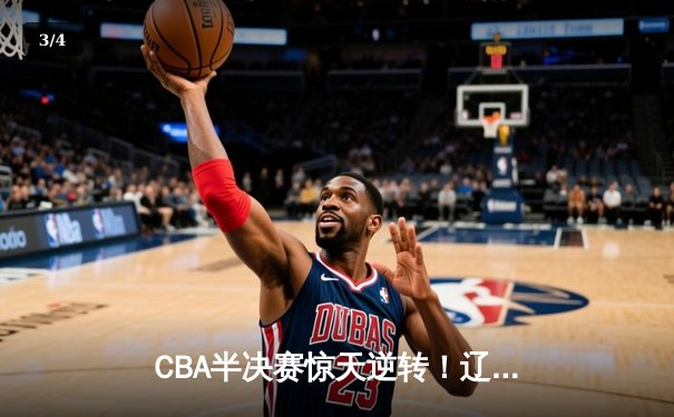 CBA半决赛惊天逆转！辽宁本钢加时险胜广东宏远，赵继伟砍30+12 - 3