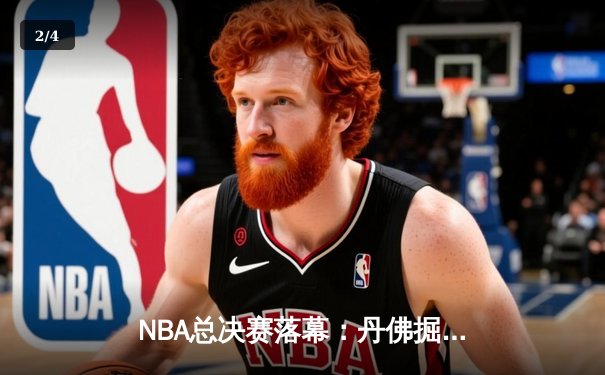 NBA总决赛落幕：丹佛掘金首夺奥布莱恩杯，约基奇MVP表现载入史册 - 2