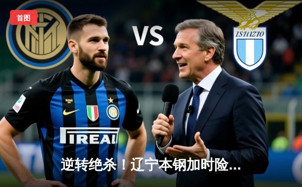 逆转绝杀！辽宁本钢加时险胜广东宏远，赵继伟37分创生涯新高